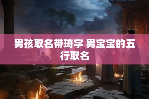 男孩取名带琦字 男宝宝的五行取名 男孩取名带琦字 男宝宝的五行取名