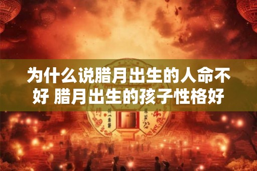 为什么说腊月出生的人命不好 腊月出生的孩子性格好吗