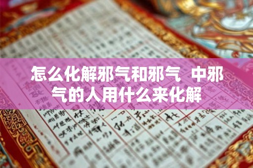 怎么化解邪气和邪气  中邪气的人用什么来化解