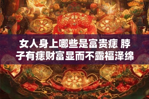 女人身上哪些是富贵痣 脖子有痣财富显而不露福泽绵长