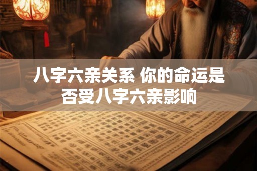 八字六亲关系 你的命运是否受八字六亲影响 八字六亲关系 你的命运是否受八字六亲影响