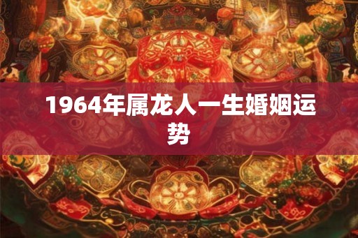 1964年属龙人一生婚姻运势