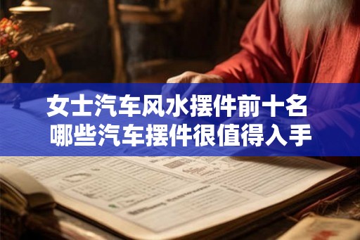 女士汽车风水摆件前十名 哪些汽车摆件很值得入手