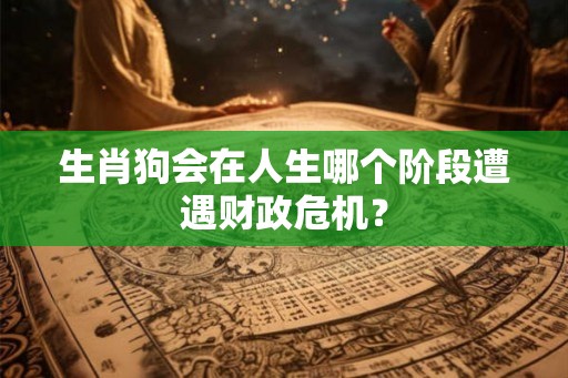 生肖狗会在人生哪个阶段遭遇财政危机？