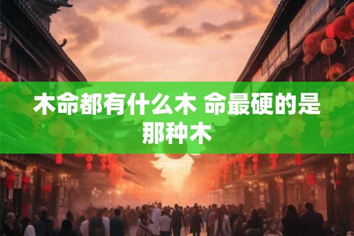 木命都有什么木 命最硬的是那种木