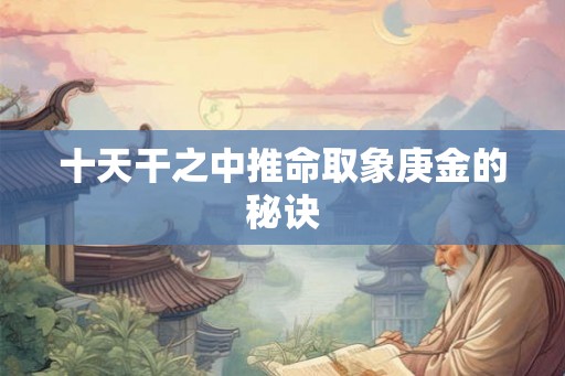 十天干之中推命取象庚金的秘诀