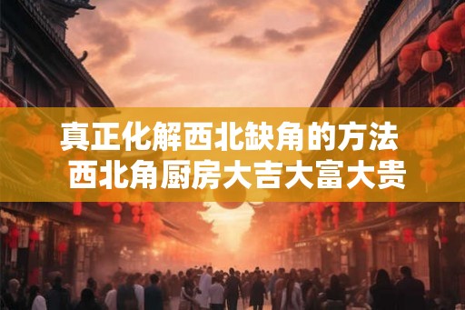 真正化解西北缺角的方法  西北角厨房大吉大富大贵