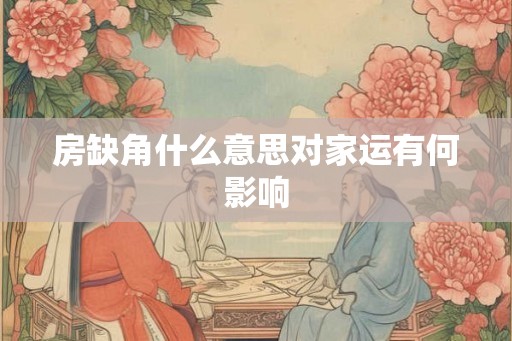 房缺角什么意思对家运有何影响 房缺角什么意思对家运有何影响