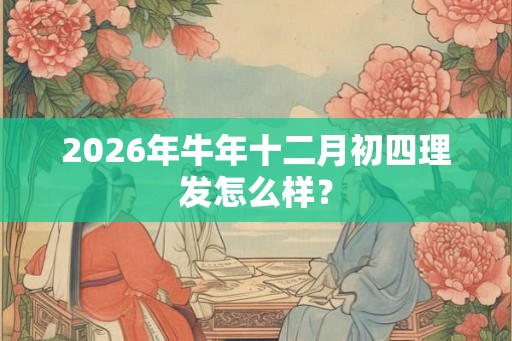 2026年牛年十二月初四理发怎么样? 2026年牛年十二月初四理发怎么样?
