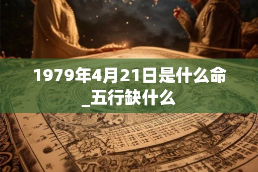 1979年4月21日是什么命_五行缺什么