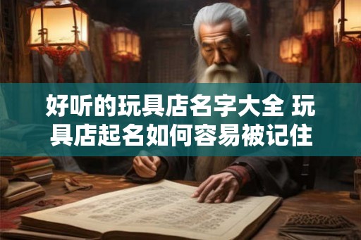 好听的玩具店名字大全 玩具店起名如何容易被记住 好听的玩具店名字大全 玩具店起名如何容易被记住
