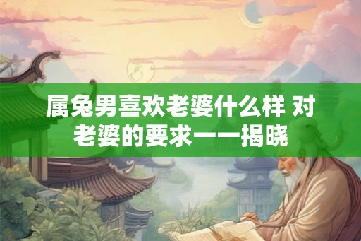 属兔男喜欢老婆什么样 对老婆的要求一一揭晓