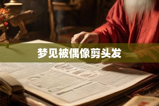 梦见被偶像剪头发 梦见被偶像剪头发
