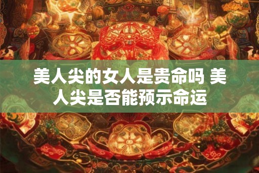 美人尖的女人是贵命吗 美人尖是否能预示命运