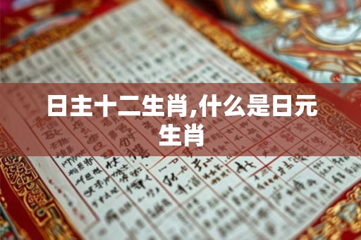 日主十二生肖,什么是日元生肖 日主十二生肖,什么是日元生肖