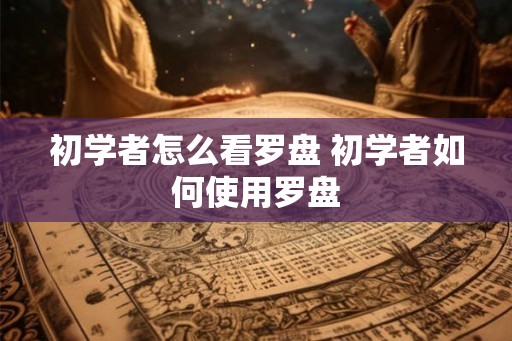 初学者怎么看罗盘 初学者如何使用罗盘