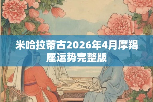 米哈拉蒂古2026年4月摩羯座运势完整版 米哈拉蒂古2026年4月摩羯座运势完整版
