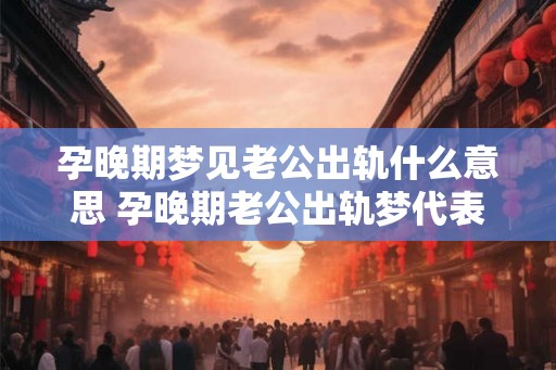 孕晚期梦见老公出轨什么意思 孕晚期老公出轨梦代表什么