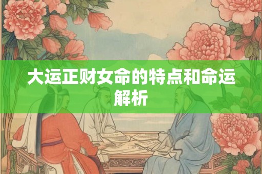 大运正财女命的特点和命运解析 大运正财女命的特点和命运解析