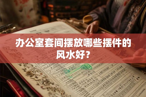 办公室套间摆放哪些摆件的风水好？