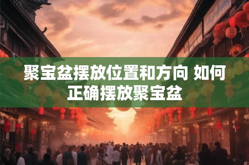 聚宝盆摆放位置和方向 如何正确摆放聚宝盆 聚宝盆摆放位置和方向 如何正确摆放聚宝盆