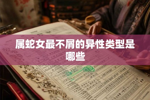 属蛇女最不屑的异性类型是哪些
