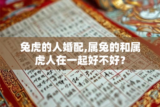 兔虎的人婚配,属兔的和属虎人在一起好不好？