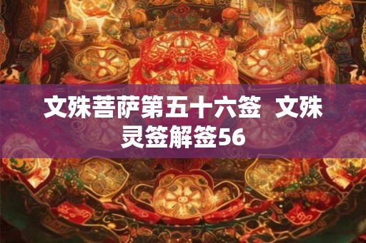 文殊菩萨第五十六签 文殊灵签解签56 文殊菩萨第五十六签 文殊灵签解签56