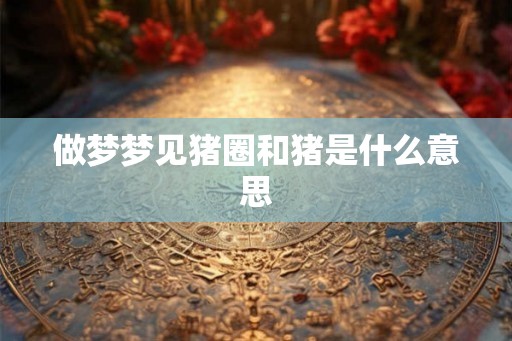 做梦梦见猪圈和猪是什么意思 做梦梦见猪圈和猪是什么意思
