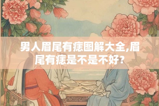 男人眉尾有痣图解大全,眉尾有痣是不是不好？