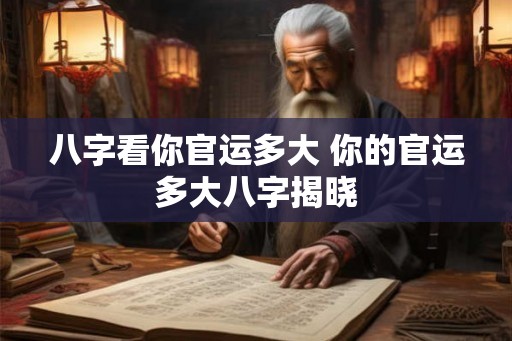 八字看你官运多大 你的官运多大八字揭晓 八字看你官运多大 你的官运多大八字揭晓