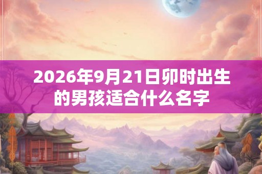 2026年9月21日卯时出生的男孩适合什么名字