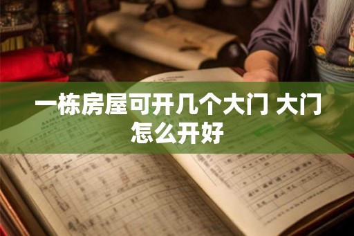 一栋房屋可开几个大门 大门怎么开好 一栋房屋可开几个大门 大门怎么开好