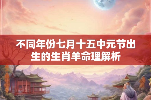 不同年份七月十五中元节出生的生肖羊命理解析