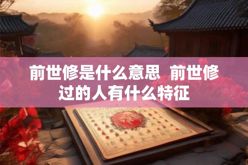 前世修是什么意思 前世修过的人有什么特征 前世修是什么意思 前世修过的人有什么特征
