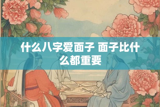 什么八字爱面子 面子比什么都重要