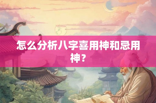怎么分析八字喜用神和忌用神？