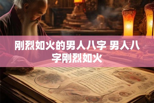刚烈如火的男人八字 男人八字刚烈如火