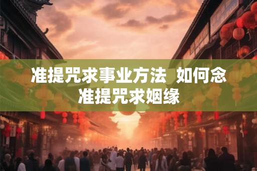 准提咒求事业方法 如何念准提咒求姻缘 准提咒求事业方法 如何念准提咒求姻缘