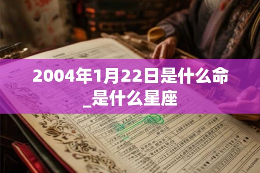 2004年1月22日是什么命_是什么星座