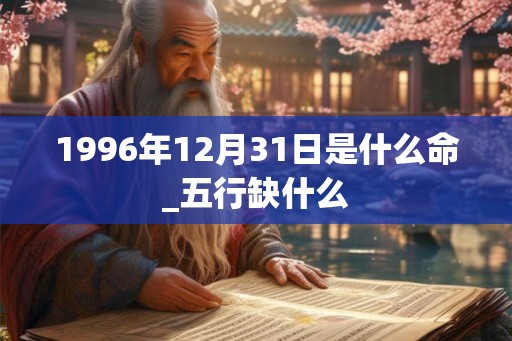 1996年12月31日是什么命_五行缺什么