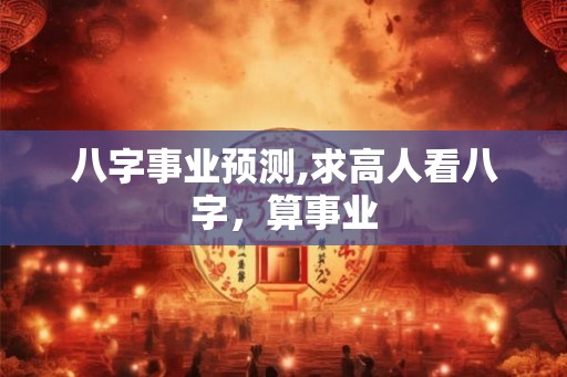 八字事业预测,求高人看八字，算事业