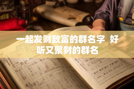 一起发财致富的群名字  好听又聚财的群名