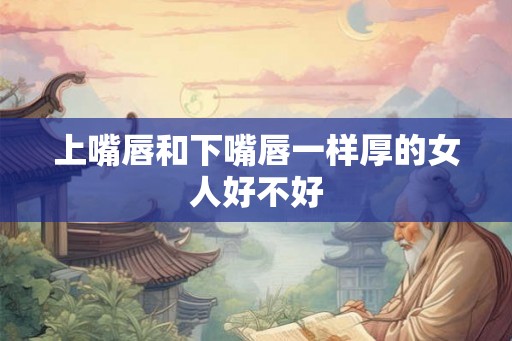 上嘴唇和下嘴唇一样厚的女人好不好