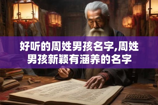 好听的周姓男孩名字,周姓男孩新颖有涵养的名字 好听的周姓男孩名字,周姓男孩新颖有涵养的名字