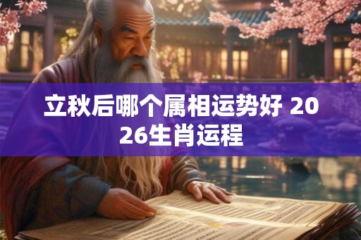 立秋后哪个属相运势好 2026生肖运程
