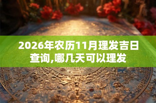 2026年农历11月理发吉日查询,哪几天可以理发 2026年农历11月理发吉日查询,哪几天可以理发