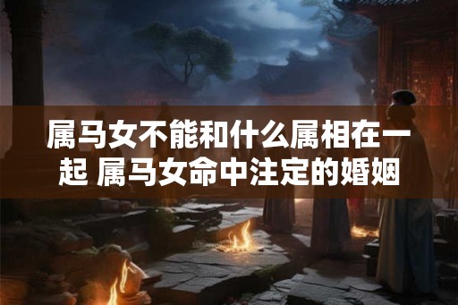 属马女不能和什么属相在一起 属马女命中注定的婚姻