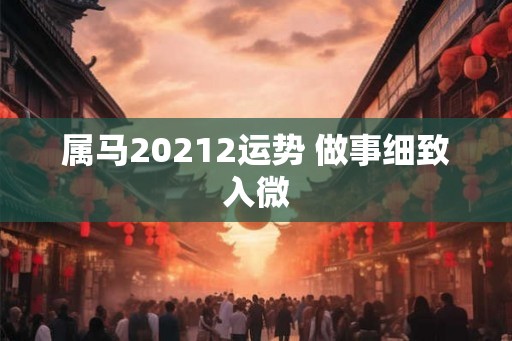 属马20212运势 做事细致入微