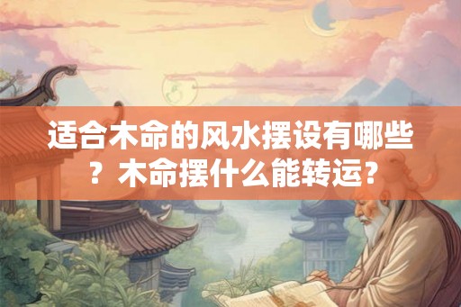 适合木命的风水摆设有哪些?木命摆什么能转运? 适合木命的风水摆设有哪些?木命摆什么能转运?